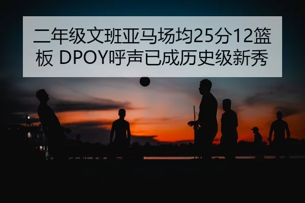 二年级文班亚马场均25分12篮板 DPOY呼声已成历史级新秀